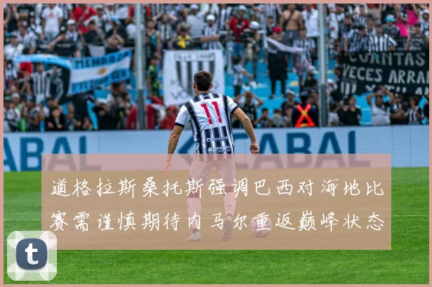 道格拉斯桑托斯强调巴西对海地比赛需谨慎期待内马尔重返巅峰状态