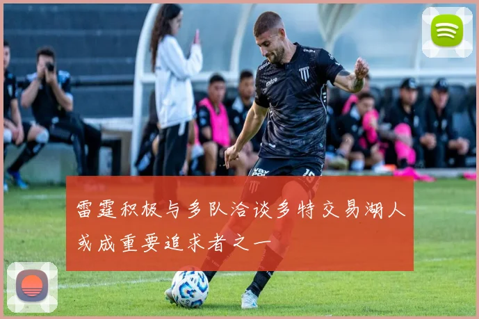 雷霆积极与多队洽谈多特交易湖人或成重要追求者之一