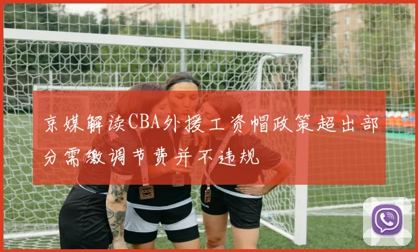 京媒解读CBA外援工资帽政策超出部分需缴调节费并不违规