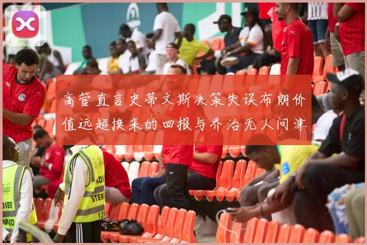高管直言史蒂文斯决策失误布朗价值远超换来的回报与乔治无人问津