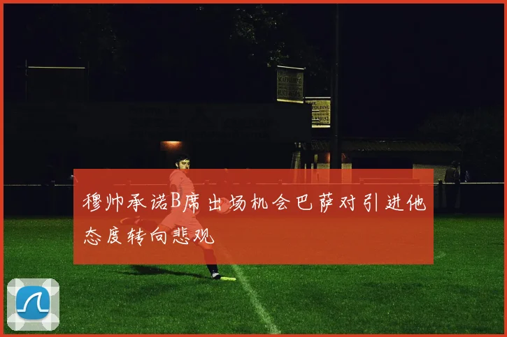 穆帅承诺B席出场机会巴萨对引进他态度转向悲观