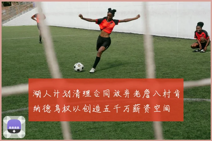 湖人计划清理合同放弃老詹八村肯纳德鸟权以创造五千万薪资空间