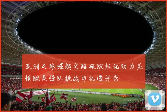 亚洲足球崛起之路旅欧归化助力无惧欧美强队挑战与机遇并存
