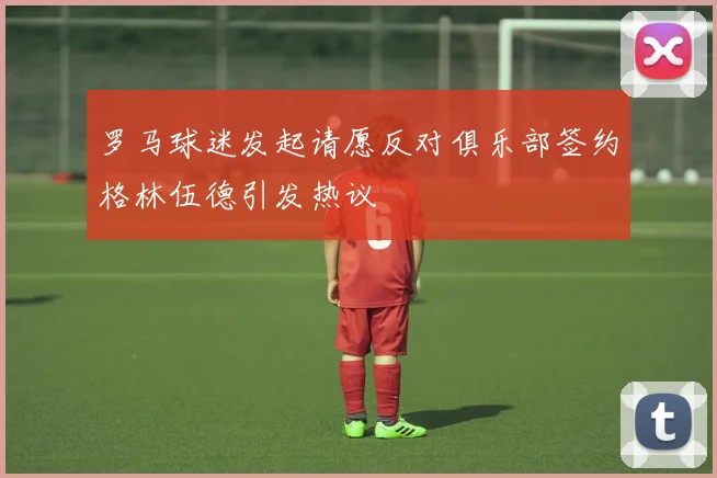 罗马球迷发起请愿反对俱乐部签约格林伍德引发热议