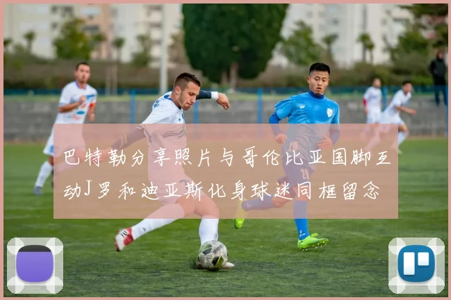 巴特勒分享照片与哥伦比亚国脚互动J罗和迪亚斯化身球迷同框留念