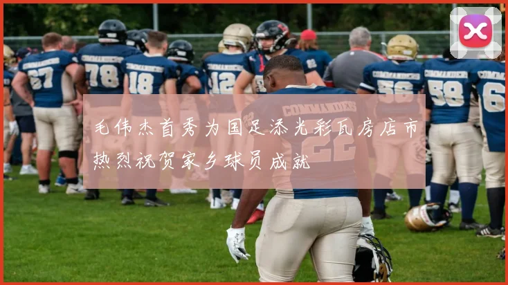 毛伟杰首秀为国足添光彩瓦房店市热烈祝贺家乡球员成就