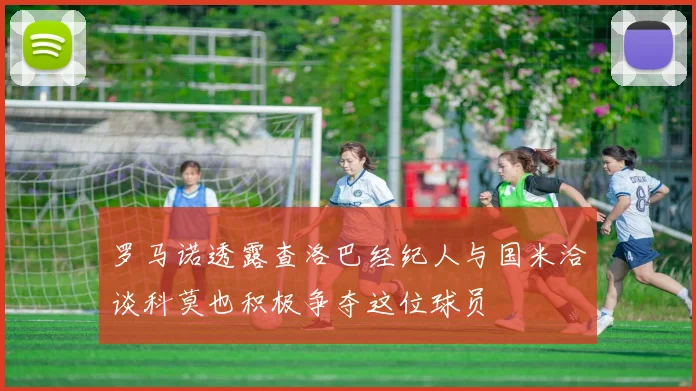 罗马诺透露查洛巴经纪人与国米洽谈科莫也积极争夺这位球员