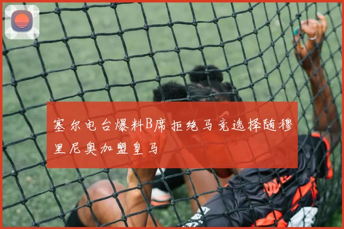 塞尔电台爆料B席拒绝马竞选择随穆里尼奥加盟皇马